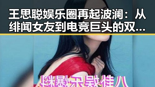 王思聪娱乐圈再起波澜：从绯闻女友到电竞巨头的双重身份