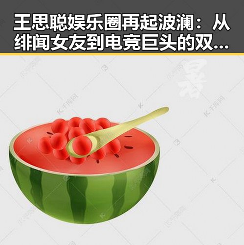 王思聪娱乐圈再起波澜：从绯闻女友到电竞巨头的双重身份