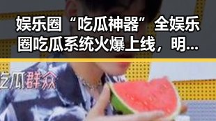 娱乐圈“吃瓜神器”全娱乐圈吃瓜系统火爆上线，明星私生活曝光无死角