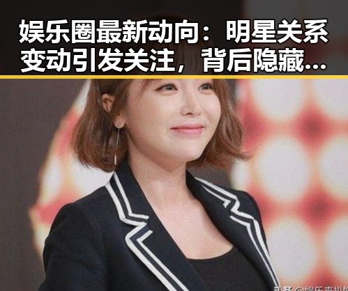 娱乐圈最新动向：明星关系变动引发关注，背后隐藏的复杂关系网逐渐浮出水面