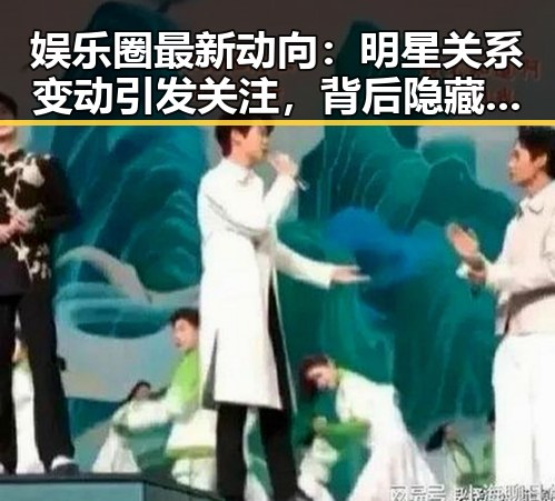 娱乐圈最新动向：明星关系变动引发关注，背后隐藏的复杂关系网逐渐浮出水面