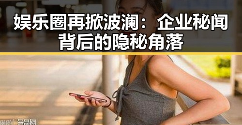娱乐圈再掀波澜：企业秘闻背后的隐秘角落