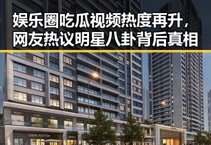 娱乐圈吃瓜视频热度再升，网友热议明星八卦背后真相