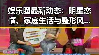 娱乐圈最新动态：明星恋情、家庭生活与整形风波揭示行业现状