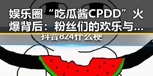 娱乐圈“吃瓜酱CPDD”火爆背后：粉丝们的欢乐与争议