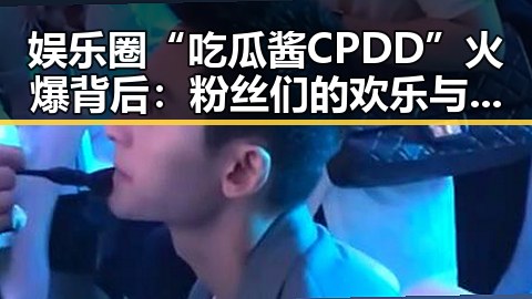 娱乐圈“吃瓜酱CPDD”火爆背后：粉丝们的欢乐与争议
