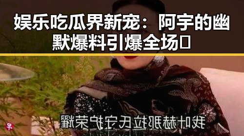 娱乐吃瓜界新宠：阿宇的幽默爆料引爆全场🔥