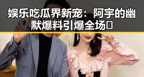 娱乐吃瓜界新宠：阿宇的幽默爆料引爆全场🔥