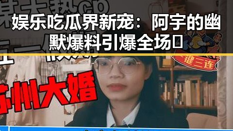 娱乐吃瓜界新宠：阿宇的幽默爆料引爆全场🔥