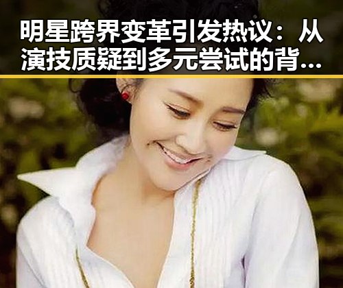 明星跨界变革引发热议：从演技质疑到多元尝试的背后逻辑
